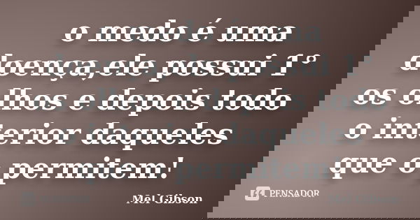 o medo é uma doença,ele possui 1° os olhos e depois todo o interior daqueles que o permitem!... Frase de Mel Gibson.