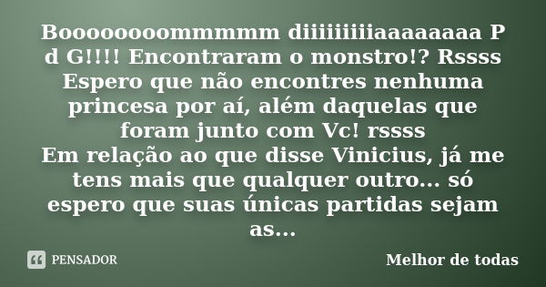 Boooooooommmmm diiiiiiiiiaaaaaaaa P d G!!!! Encontraram o monstro!? Rssss Espero que não encontres nenhuma princesa por aí, além daquelas que foram junto com Vc... Frase de Melhor de todas.