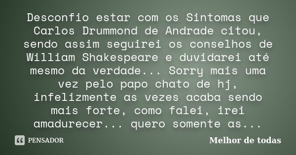 Desconfio estar com os Sintomas que Carlos Drummond de Andrade citou, sendo assim seguirei os conselhos de William Shakespeare e duvidarei até mesmo da verdade.... Frase de Melhor de Todas.