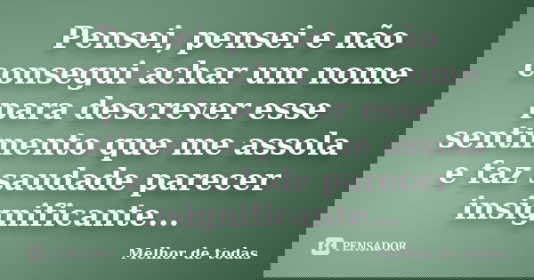 Pensei, pensei e não consegui achar um nome para descrever esse sentimento que me assola e faz saudade parecer insignificante...... Frase de Melhor de todas.