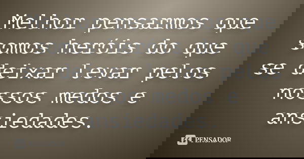 Melhor pensarmos que somos heróis do que se deixar levar pelos nossos medos e ansiedades.