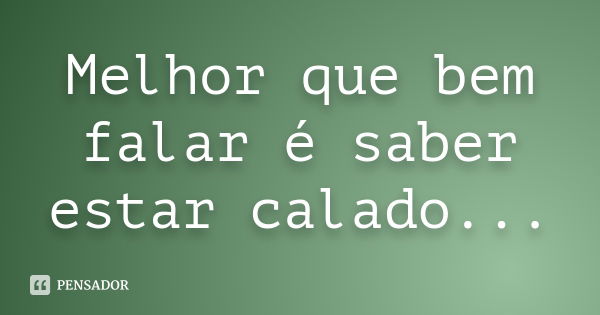 Melhor que bem falar é saber estar calado...