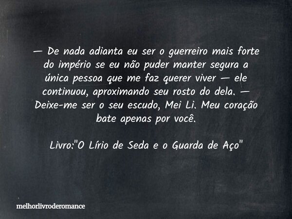 — De nada adianta eu ser o guerreiro mais forte do império se eu não puder manter segura a única pessoa que me faz querer viver — ele continuou, aproximando seu... Frase de melhorlivroderomance.