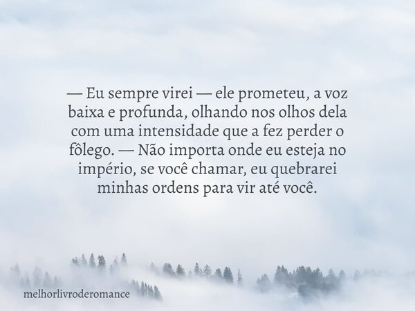— Eu sempre virei — ele prometeu, a voz baixa e profunda, olhando nos olhos dela com uma intensidade que a fez perder o fôlego. — Não importa onde eu esteja no ... Frase de melhorlivroderomance.