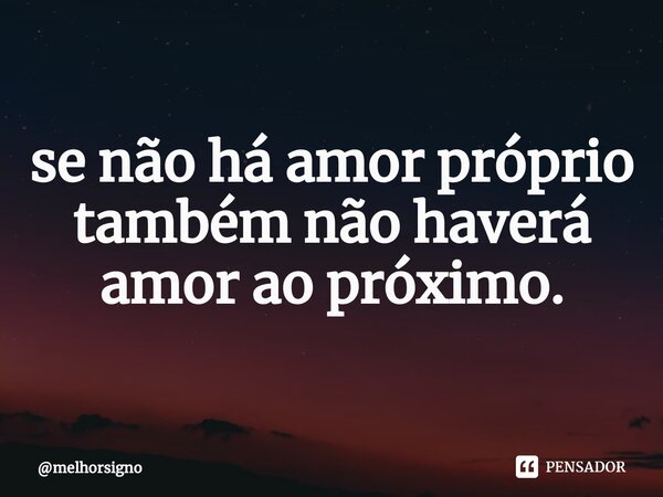 ⁠se não há amor próprio também não haverá amor ao próximo.... Frase de melhorsigno.