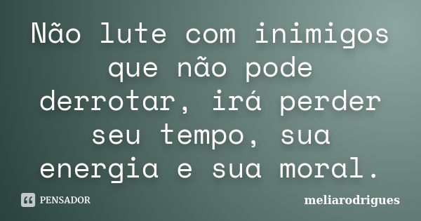 Não lute com inimigos que não pode derrotar, irá perder seu tempo, sua energia e sua moral.... Frase de meliarodrigues.