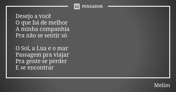 Desejo a você O que há de melhor A minha companhia Pra não se sentir só O Sol, a Lua e o mar Passagem pra viajar Pra gente se perder E se encontrar... Frase de Melim.