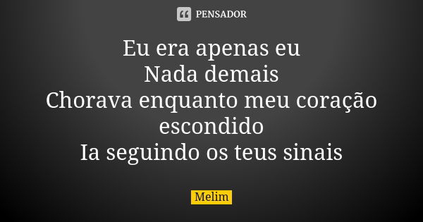 Eu era apenas eu Nada demais Chorava enquanto meu coração escondido Ia seguindo os teus sinais... Frase de Melim.