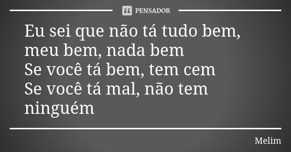 Eu sei que não tá tudo bem, meu bem, nada bem Se você tá bem, tem cem Se você tá mal, não tem ninguém... Frase de Melim.