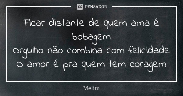 Ficar distante de quem ama é bobagem Orgulho não combina com felicidade O amor é pra quem tem coragem... Frase de Melim.