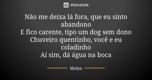 Não me deixa lá fora, que eu sinto abandono E fico carente, tipo um dog sem dono Chuveiro quentinho, você e eu coladinho Aí sim, dá água na boca... Frase de Melim.