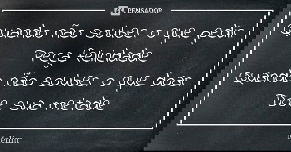 Quando não souber o que pedir Peça felicidade Quando não souber o que doar Doe sua metade... Frase de Melim.
