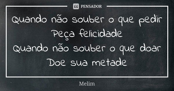 Quando não souber o que pedir Peça felicidade Quando não souber o que doar Doe sua metade... Frase de Melim.