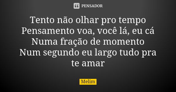 Tento não olhar pro tempo Pensamento voa, você lá, eu cá Numa fração de momento Num segundo eu largo tudo pra te amar... Frase de Melim.