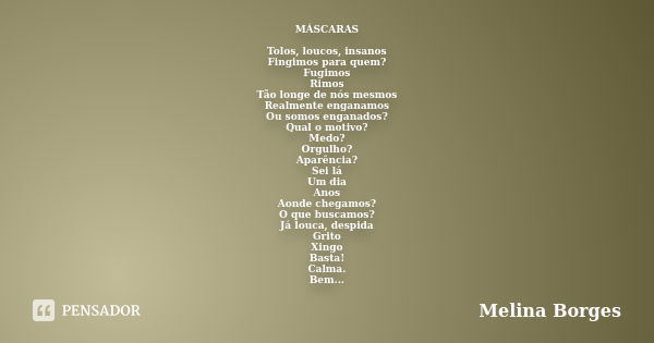 MÁSCARAS Tolos, loucos, insanos Fingimos para quem? Fugimos Rimos Tão longe de nós mesmos Realmente enganamos Ou somos enganados? Qual o motivo? Medo? Orgulho? ... Frase de Melina Borges.