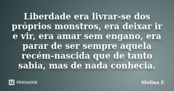 Liberdade era livrar-se dos próprios monstros, era deixar ir e vir, era amar sem engano, era parar de ser sempre aquela recém-nascida que de tanto sabia, mas de... Frase de Melina F..