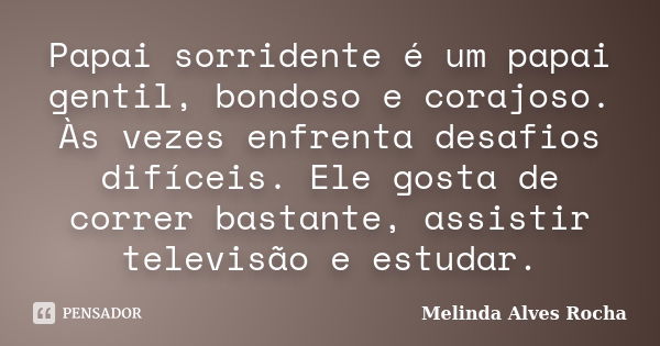 Papai sorridente é um papai gentil, bondoso e corajoso. Às vezes enfrenta desafios difíceis. Ele gosta de correr bastante, assistir televisão e estudar.... Frase de Melinda Alves Rocha.