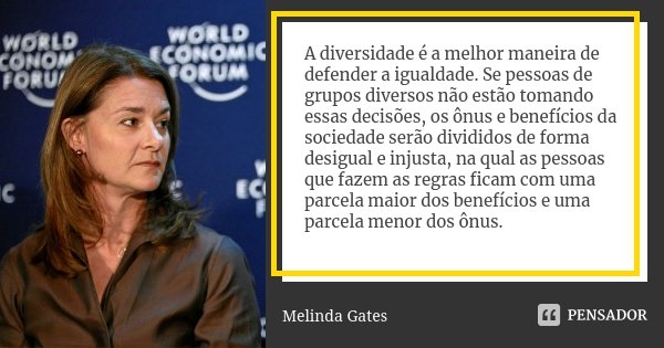 A diversidade é a melhor maneira de defender a igualdade. Se pessoas de grupos diversos não estão tomando essas decisões, os ônus e benefícios da sociedade serã... Frase de Melinda Gates.