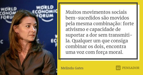 Muitos movimentos sociais bem-sucedidos são movidos pela mesma combinação: forte ativismo e capacidade de suportar a dor sem transmiti-la. Qualquer um que consi... Frase de Melinda Gates.