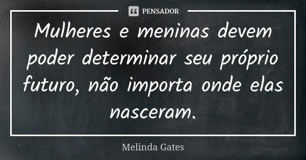 Mulheres e meninas devem poder determinar seu próprio futuro, não importa onde elas nasceram.... Frase de Melinda Gates.