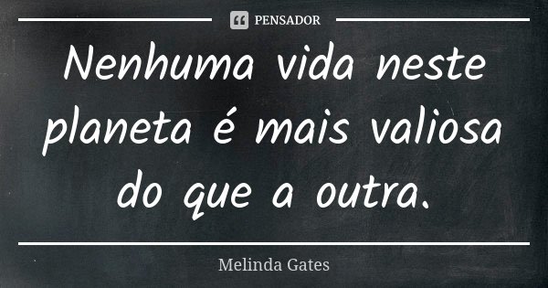 Nenhuma vida neste planeta é mais valiosa do que a outra.... Frase de Melinda Gates.