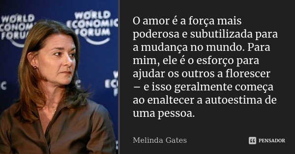 O amor é a força mais poderosa e subutilizada para a mudança no mundo. Para mim, ele é o esforço para ajudar os outros a florescer – e isso geralmente começa ao... Frase de Melinda Gates.
