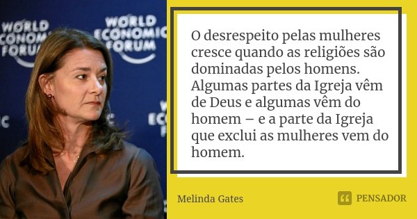 O desrespeito pelas mulheres cresce quando as religiões são dominadas pelos homens. Algumas partes da Igreja vêm de Deus e algumas vêm do homem – e a parte da I... Frase de Melinda Gates.