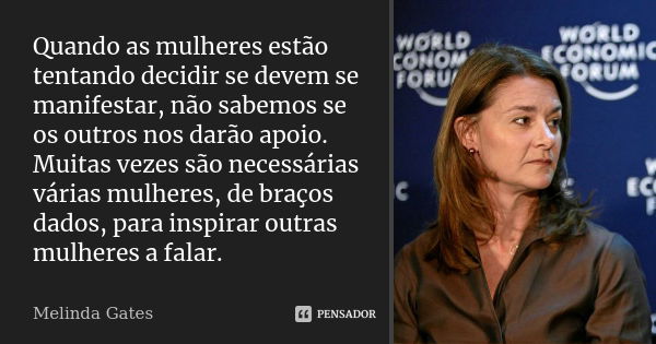 Quando as mulheres estão tentando decidir se devem se manifestar, não sabemos se os outros nos darão apoio. Muitas vezes são necessárias várias mulheres, de bra... Frase de Melinda Gates.