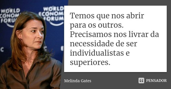 Temos que nos abrir para os outros. Precisamos nos livrar da necessidade de ser individualistas e superiores.... Frase de Melinda Gates.