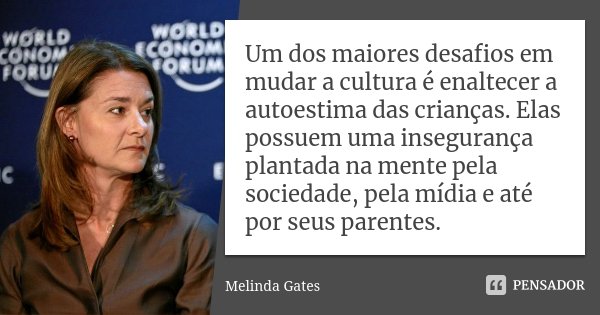 Um dos maiores desafios em mudar a cultura é enaltecer a autoestima das crianças. Elas possuem uma insegurança plantada na mente pela sociedade, pela mídia e at... Frase de Melinda Gates.