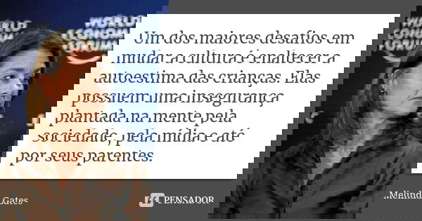 Um dos maiores desafios em mudar a cultura é enaltecer a autoestima das crianças. Elas possuem uma insegurança plantada na mente pela sociedade, pela mídia e at... Frase de Melinda Gates.