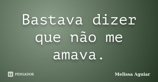 Bastava dizer que não me amava.... Frase de Melissa Aguiar.