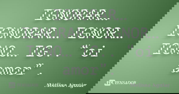 IGNORAR… IGNORAR… IGNOR… IGNO… IG.. “oi amor”.... Frase de Melissa Aguiar.