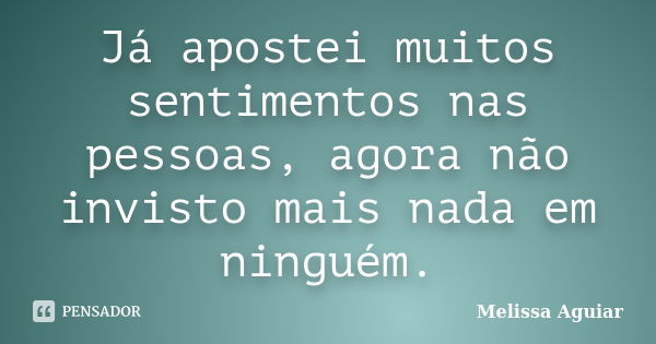 Já apostei muitos sentimentos nas pessoas, agora não invisto mais nada em ninguém.... Frase de Melissa Aguiar.