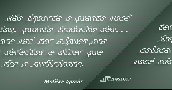Não importa o quanto você tentou, quanto trabalho deu... Sempre vai ter alguem pra colocar defeitos e dizer que você não fez o suficiente.... Frase de Melissa Aguiar.
