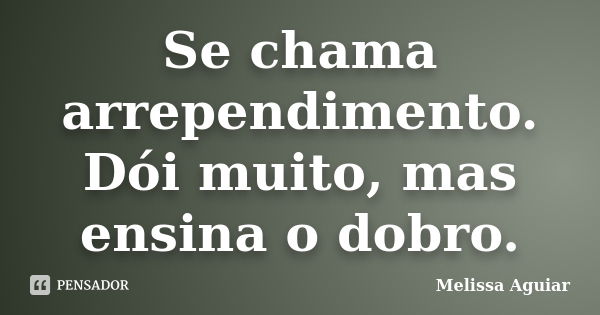 Se chama arrependimento. Dói muito, mas ensina o dobro.... Frase de Melissa Aguiar.