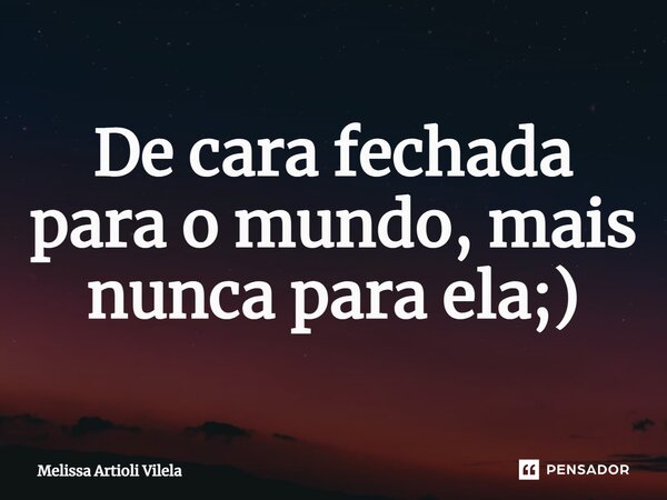 ⁠De cara fechada para o mundo, mais nunca para ela;)... Frase de Melissa Artioli Vilela.