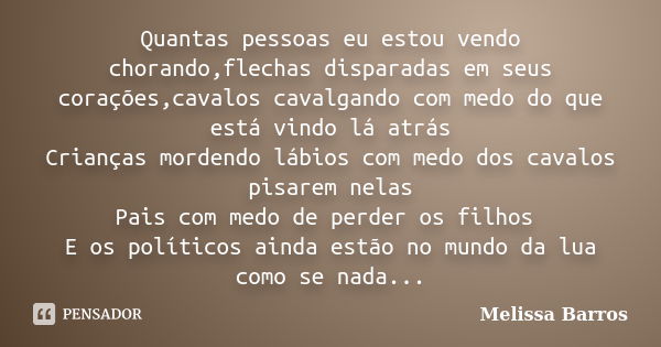 Quantas pessoas eu estou vendo chorando,flechas disparadas em seus corações,cavalos cavalgando com medo do que está vindo lá atrás Crianças mordendo lábios com ... Frase de Melissa Barros.