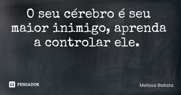 O seu cérebro é seu maior inimigo, aprenda a controlar ele.... Frase de Melissa Batista.