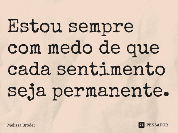 ⁠Estou sempre com medo de que cada sentimento seja permanente.... Frase de Melissa Broder.