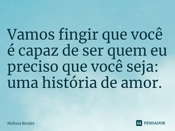 ⁠Vamos fingir que você é capaz de ser quem eu preciso que você seja: uma história de amor.... Frase de Melissa Broder.