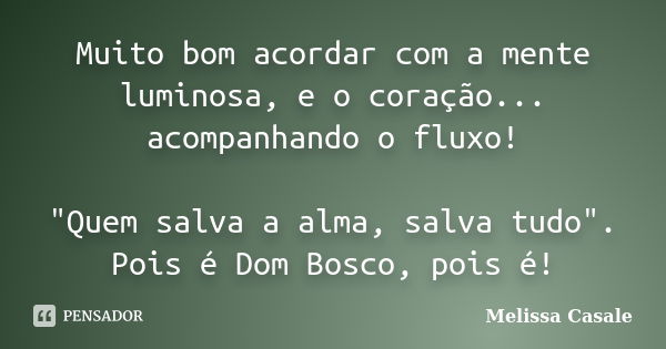 Muito bom acordar com a mente luminosa, e o coração... acompanhando o fluxo! "Quem salva a alma, salva tudo". Pois é Dom Bosco, pois é!... Frase de Melissa Casale.