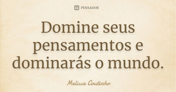 Domine seus pensamentos e dominarás o mundo.... Frase de Melissa Coutinho.