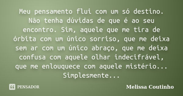 Meu pensamento flui com um só destino. Não tenha dúvidas de que é ao seu encontro. Sim, aquele que me tira de órbita com um único sorriso, que me deixa sem ar c... Frase de Melissa Coutinho.