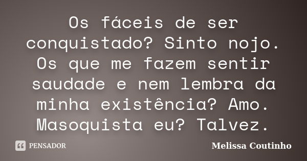 Os fáceis de ser conquistado? Sinto nojo. Os que me fazem sentir saudade e nem lembra da minha existência? Amo. Masoquista eu? Talvez.... Frase de Melissa Coutinho.