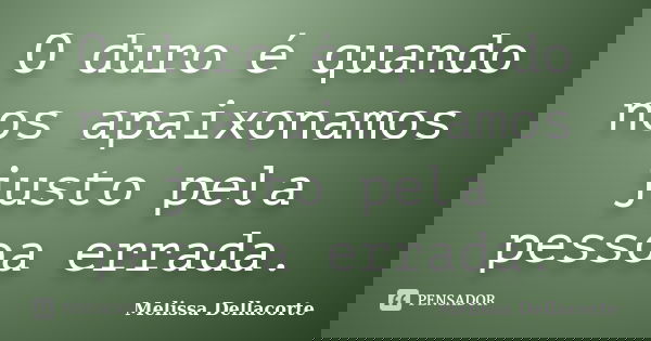 O duro é quando nos apaixonamos justo pela pessoa errada.... Frase de Melissa Dellacorte.