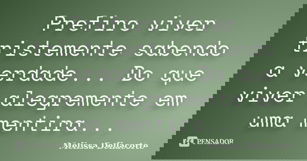 Prefiro viver tristemente sabendo a verdade... Do que viver alegremente em uma mentira...... Frase de Melissa Dellacorte.