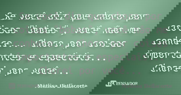 Se você diz que choro por coisas "bobas", você não me conhece... Choro por coisas importantes e especiais... Chorei por você...... Frase de Melissa Dellacorte.