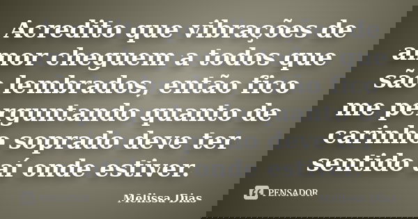Acredito que vibrações de amor cheguem a todos que são lembrados, então fico me perguntando quanto de carinho soprado deve ter sentido aí onde estiver.... Frase de Melissa Dias.
