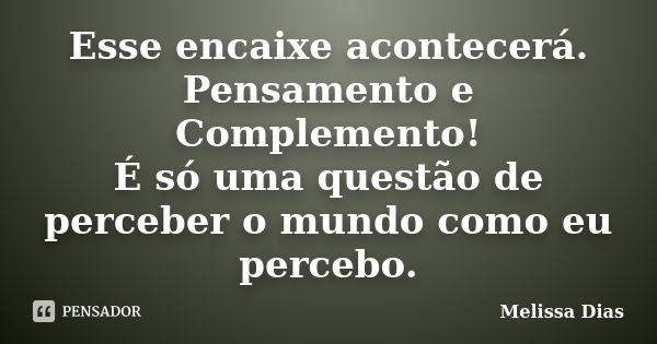 Esse encaixe acontecerá. Pensamento e Complemento! É só uma questão de perceber o mundo como eu percebo.... Frase de Melissa Dias.